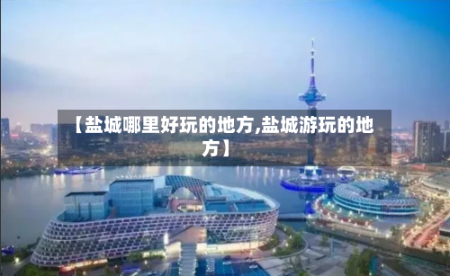 【盐城哪里好玩的地方,盐城游玩的地方】-第2张图片