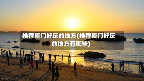推荐厦门好玩的地方(推荐厦门好玩的地方有哪些)