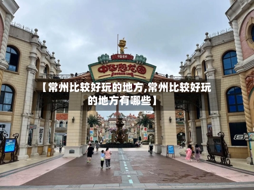 【常州比较好玩的地方,常州比较好玩的地方有哪些】-第2张图片