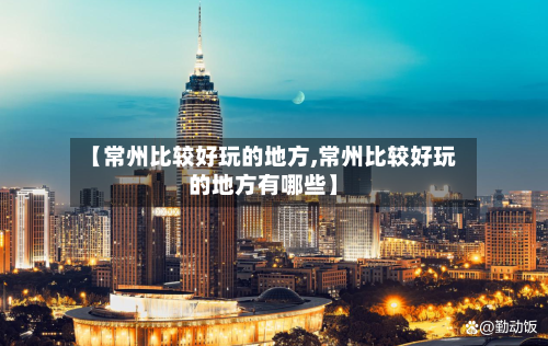 【常州比较好玩的地方,常州比较好玩的地方有哪些】
