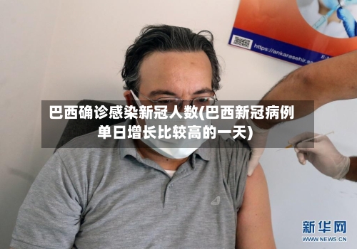 巴西确诊感染新冠人数(巴西新冠病例单日增长比较高的一天)