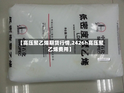 【高压聚乙烯期货行情,2426h高压聚乙烯费用】