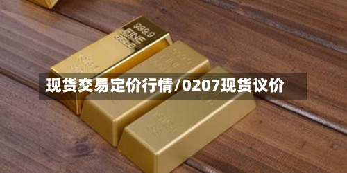 现货交易定价行情/0207现货议价-第3张图片