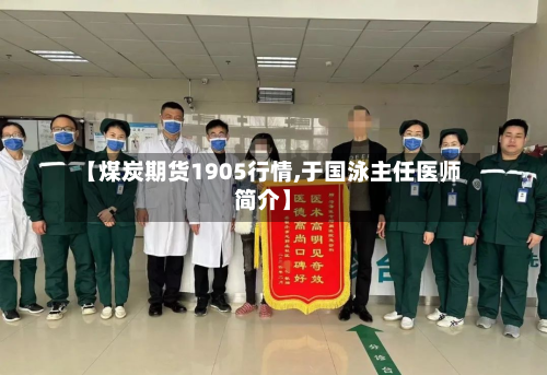 【煤炭期货1905行情,于国泳主任医师简介】