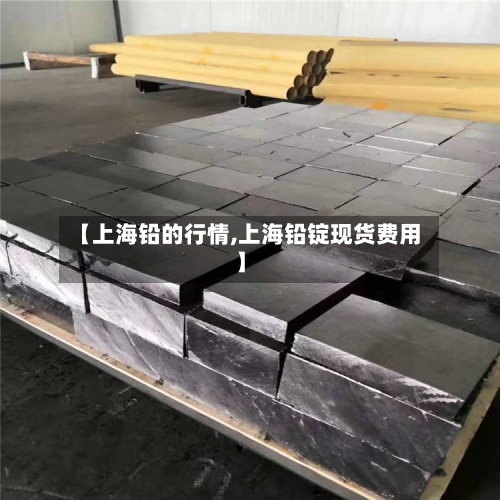 【上海铅的行情,上海铅锭现货费用】