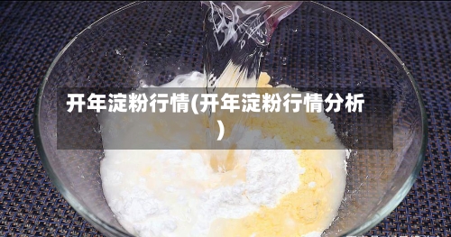 开年淀粉行情(开年淀粉行情分析)-第2张图片