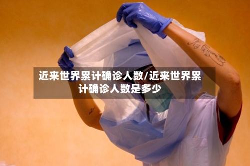 近来世界累计确诊人数/近来世界累计确诊人数是多少