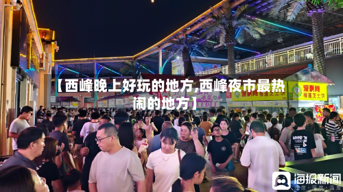 【西峰晚上好玩的地方,西峰夜市最热闹的地方】-第2张图片