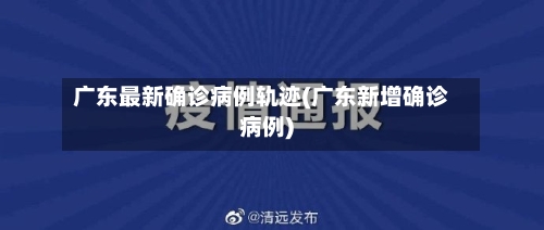广东最新确诊病例轨迹(广东新增确诊病例)-第2张图片