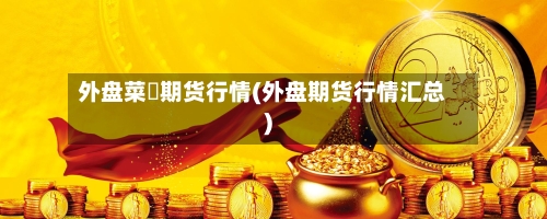 外盘菜粨期货行情(外盘期货行情汇总)